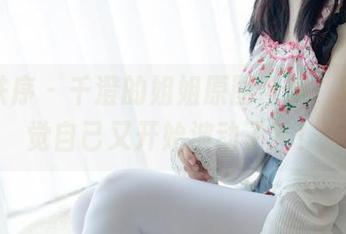 少女秩序 - 千澄的姐姐原图合集，唉，感觉自己又开始波动了？！