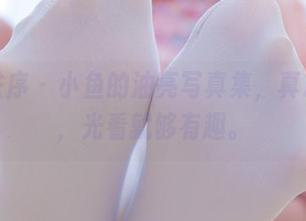 少女秩序 - 小鱼的油亮写真集，真心不亏，光看就够有趣。